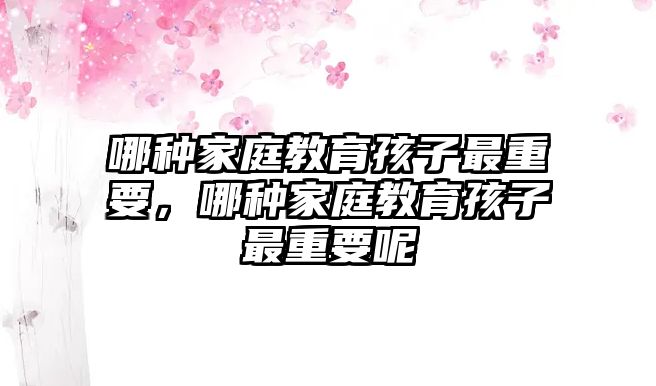 哪種家庭教育孩子最重要，哪種家庭教育孩子最重要呢