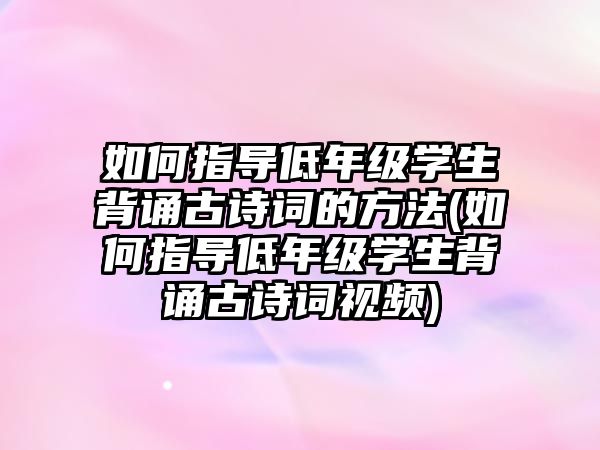 如何指導低年級學生背誦古詩詞的方法(如何指導低年級學生背誦古詩詞視頻)