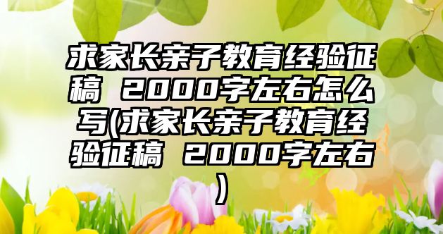 求家長親子教育經(jīng)驗征稿 2000字左右怎么寫(求家長親子教育經(jīng)驗征稿 2000字左右)