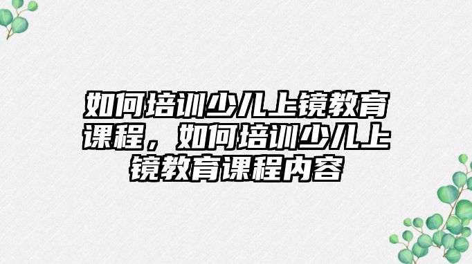 如何培訓(xùn)少兒上鏡教育課程，如何培訓(xùn)少兒上鏡教育課程內(nèi)容