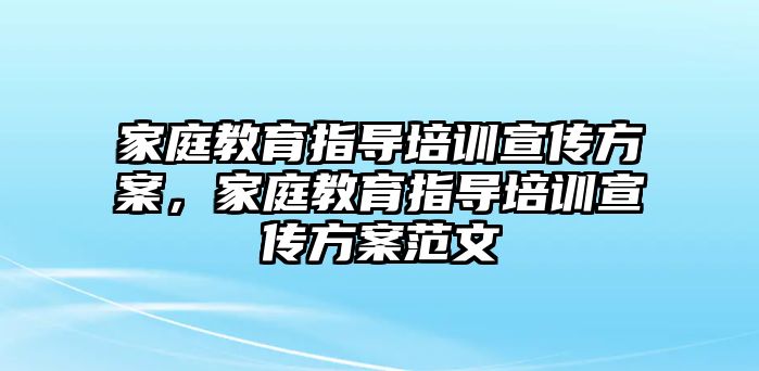 家庭教育指導培訓宣傳方案，家庭教育指導培訓宣傳方案范文