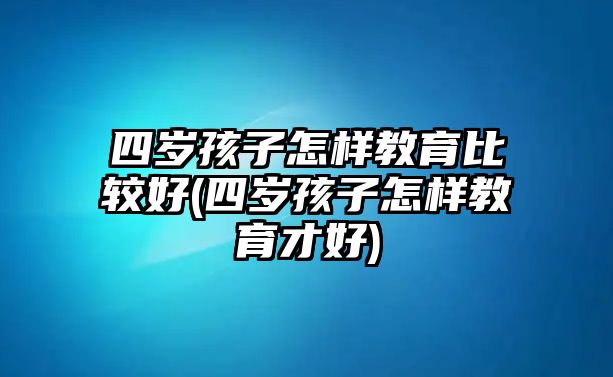 四歲孩子怎樣教育比較好(四歲孩子怎樣教育才好)