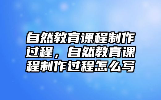 自然教育課程制作過程，自然教育課程制作過程怎么寫