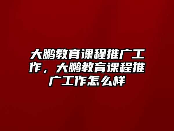 大鵬教育課程推廣工作，大鵬教育課程推廣工作怎么樣