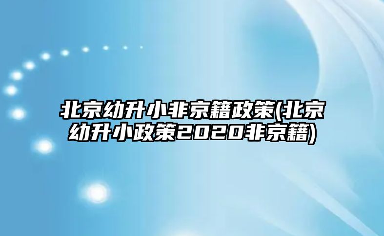 北京幼升小非京籍政策(北京幼升小政策2020非京籍)