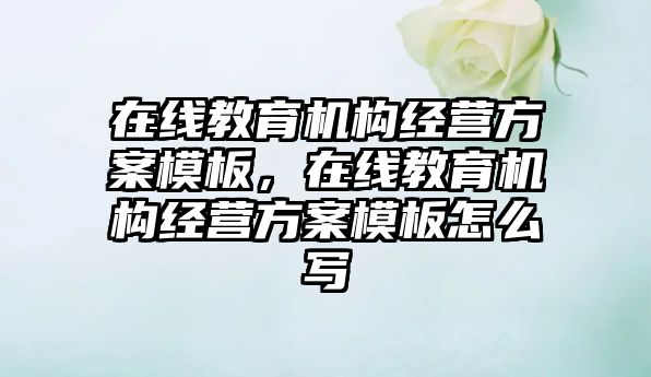 在線教育機構經營方案模板，在線教育機構經營方案模板怎么寫