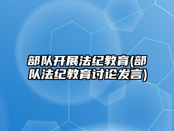 部隊開展法紀教育(部隊法紀教育討論發(fā)言)