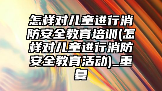 怎樣對兒童進行消防安全教育培訓(怎樣對兒童進行消防安全教育活動)_重復