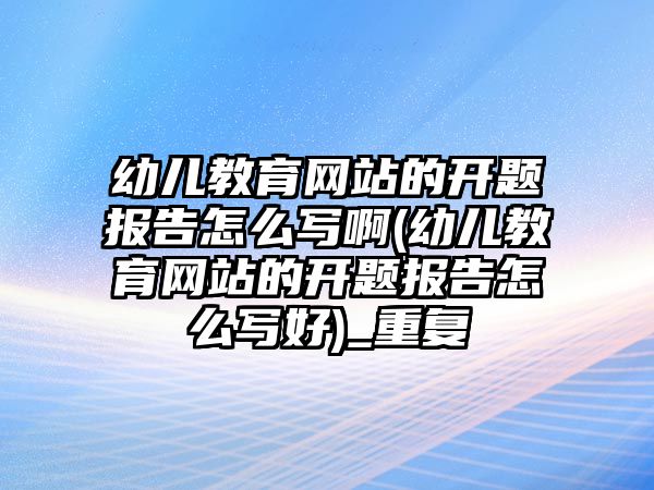 幼兒教育網(wǎng)站的開題報(bào)告怎么寫啊(幼兒教育網(wǎng)站的開題報(bào)告怎么寫好)_重復(fù)