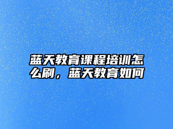 藍(lán)天教育課程培訓(xùn)怎么刷，藍(lán)天教育如何