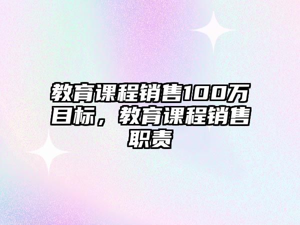 教育課程銷(xiāo)售100萬(wàn)目標(biāo)，教育課程銷(xiāo)售職責(zé)