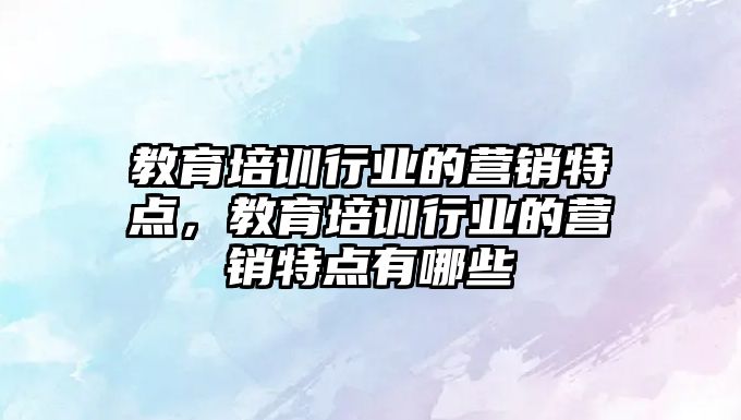 教育培訓行業(yè)的營銷特點，教育培訓行業(yè)的營銷特點有哪些