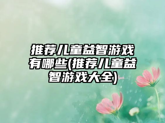 推薦兒童益智游戲有哪些(推薦兒童益智游戲大全)