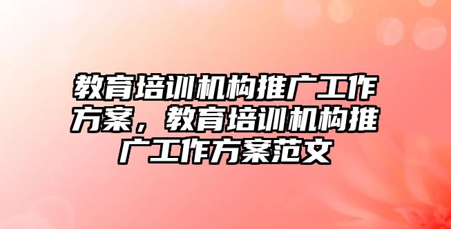 教育培訓機構推廣工作方案，教育培訓機構推廣工作方案范文