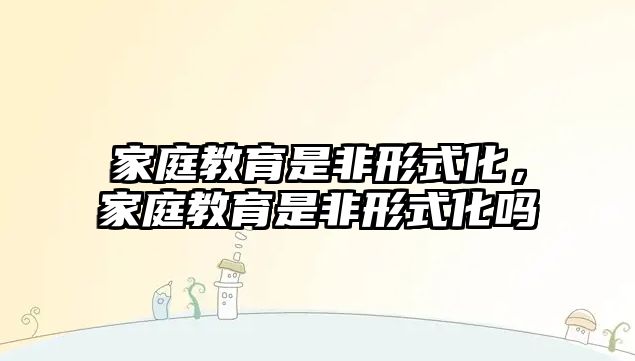 家庭教育是非形式化，家庭教育是非形式化嗎