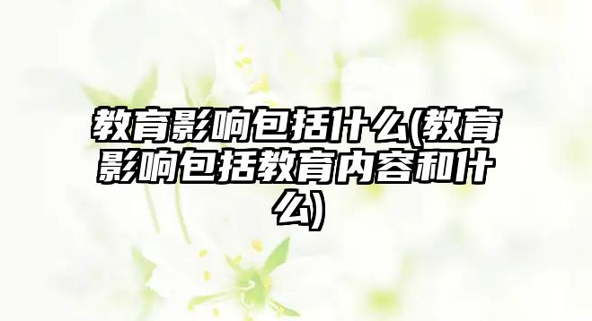 教育影響包括什么(教育影響包括教育內(nèi)容和什么)