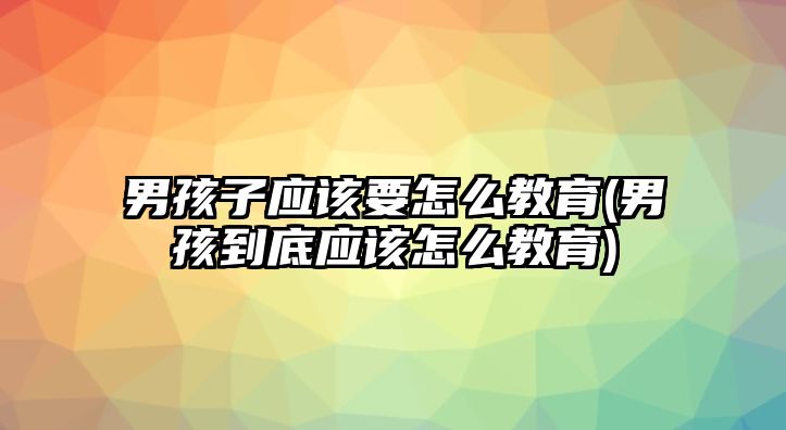 男孩子應該要怎么教育(男孩到底應該怎么教育)