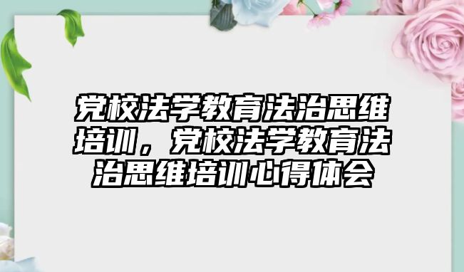 黨校法學教育法治思維培訓，黨校法學教育法治思維培訓心得體會