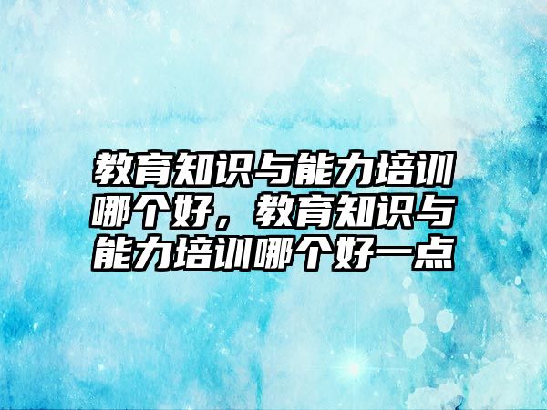 教育知識與能力培訓哪個好，教育知識與能力培訓哪個好一點