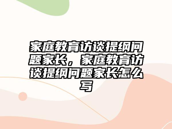 家庭教育訪談提綱問(wèn)題家長(zhǎng)，家庭教育訪談提綱問(wèn)題家長(zhǎng)怎么寫(xiě)