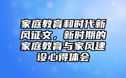 家庭教育和時代新風(fēng)征文，新時期的家庭教育與家風(fēng)建設(shè)心得體會