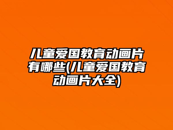 兒童愛(ài)國(guó)教育動(dòng)畫(huà)片有哪些(兒童愛(ài)國(guó)教育動(dòng)畫(huà)片大全)