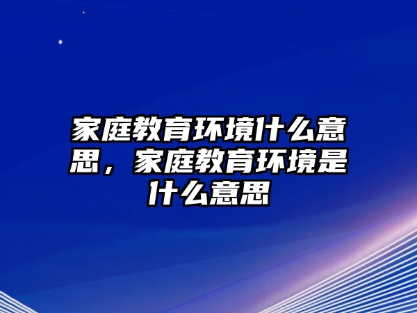 家庭教育環(huán)境什么意思，家庭教育環(huán)境是什么意思