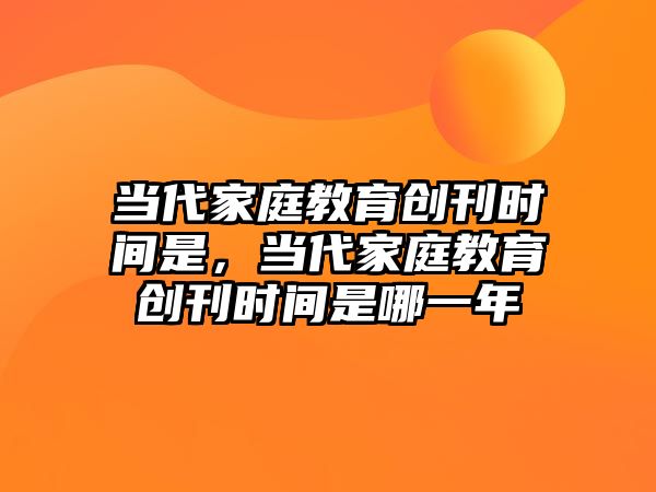 當(dāng)代家庭教育創(chuàng)刊時(shí)間是，當(dāng)代家庭教育創(chuàng)刊時(shí)間是哪一年