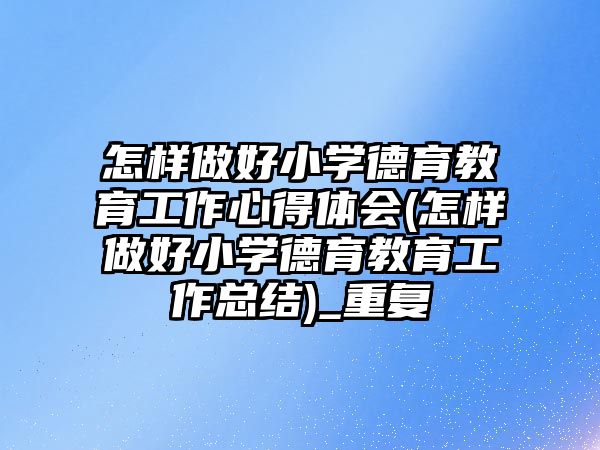 怎樣做好小學德育教育工作心得體會(怎樣做好小學德育教育工作總結(jié))_重復