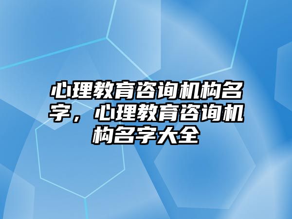 心理教育咨詢機構(gòu)名字，心理教育咨詢機構(gòu)名字大全