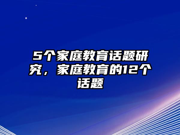 5個(gè)家庭教育話題研究，家庭教育的12個(gè)話題