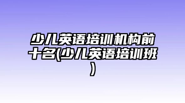 少兒英語培訓(xùn)機(jī)構(gòu)前十名(少兒英語培訓(xùn)班)