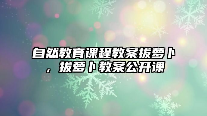 自然教育課程教案拔蘿卜，拔蘿卜教案公開(kāi)課