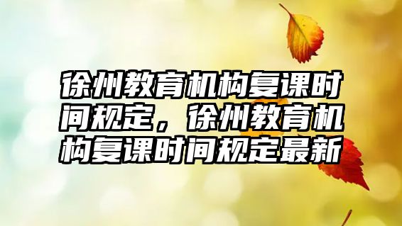 徐州教育機構(gòu)復課時間規(guī)定，徐州教育機構(gòu)復課時間規(guī)定最新