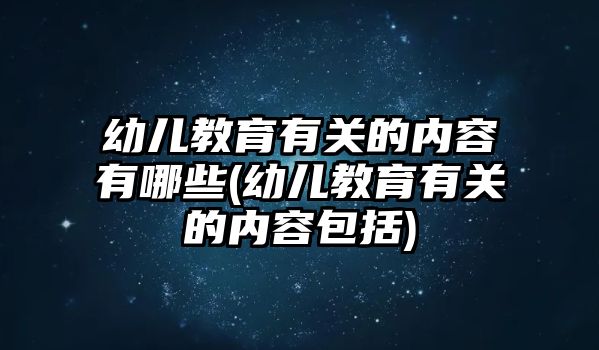 幼兒教育有關(guān)的內(nèi)容有哪些(幼兒教育有關(guān)的內(nèi)容包括)