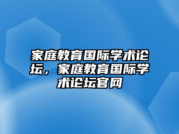 家庭教育國際學術論壇，家庭教育國際學術論壇官網(wǎng)