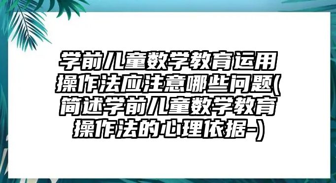 學前兒童數(shù)學教育運用操作法應注意哪些問題(簡述學前兒童數(shù)學教育操作法的心理依據(jù)-)