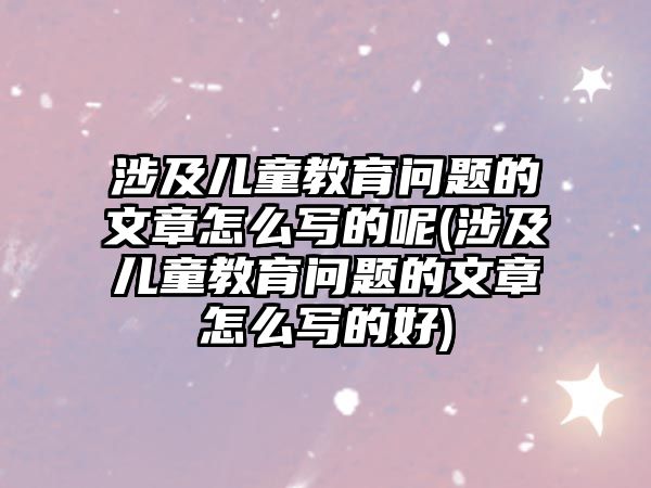 涉及兒童教育問題的文章怎么寫的呢(涉及兒童教育問題的文章怎么寫的好)