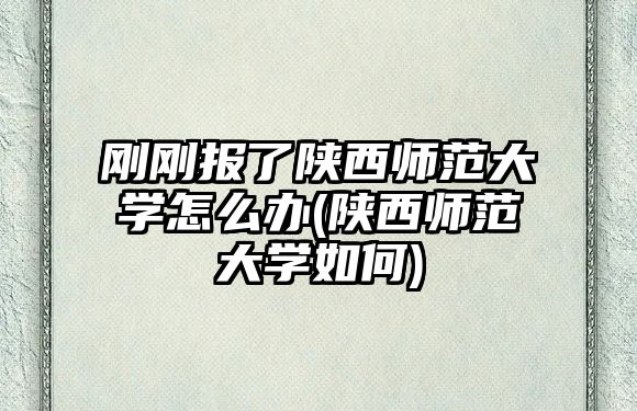 剛剛報了陜西師范大學怎么辦(陜西師范大學如何)