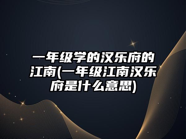 一年級學的漢樂府的江南(一年級江南漢樂府是什么意思)