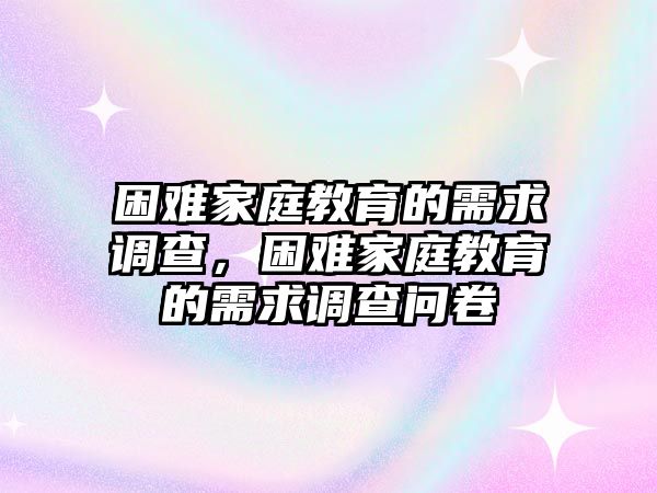 困難家庭教育的需求調(diào)查，困難家庭教育的需求調(diào)查問卷