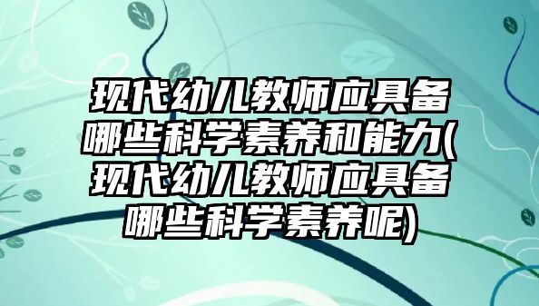 現(xiàn)代幼兒教師應(yīng)具備哪些科學(xué)素養(yǎng)和能力(現(xiàn)代幼兒教師應(yīng)具備哪些科學(xué)素養(yǎng)呢)