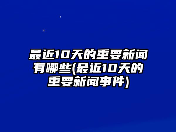 最近10天的重要新聞?dòng)心男?最近10天的重要新聞事件)