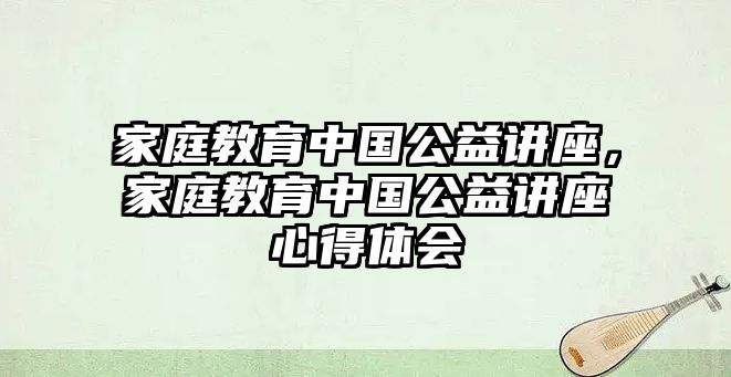 家庭教育中國公益講座，家庭教育中國公益講座心得體會(huì)