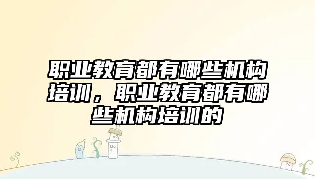 職業(yè)教育都有哪些機構培訓，職業(yè)教育都有哪些機構培訓的