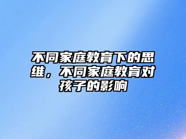 不同家庭教育下的思維，不同家庭教育對孩子的影響