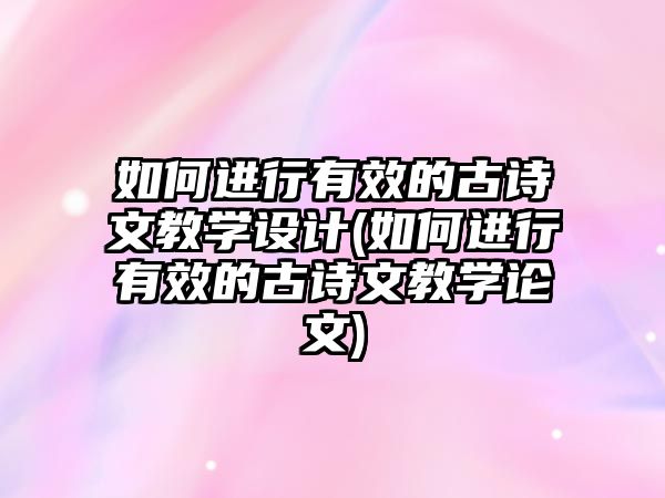 如何進(jìn)行有效的古詩文教學(xué)設(shè)計(如何進(jìn)行有效的古詩文教學(xué)論文)