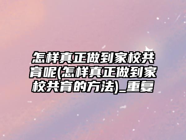 怎樣真正做到家校共育呢(怎樣真正做到家校共育的方法)_重復