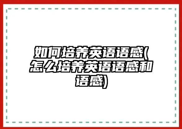 如何培養(yǎng)英語語感(怎么培養(yǎng)英語語感和語感)