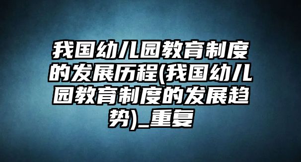 我國(guó)幼兒園教育制度的發(fā)展歷程(我國(guó)幼兒園教育制度的發(fā)展趨勢(shì))_重復(fù)